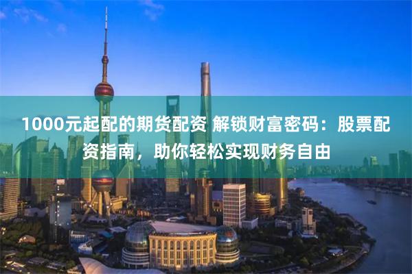 1000元起配的期货配资 解锁财富密码：股票配资指南，助你轻松实现财务自由