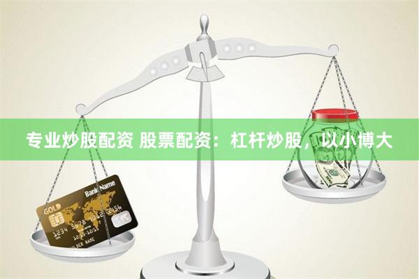 专业炒股配资 股票配资：杠杆炒股，以小博大