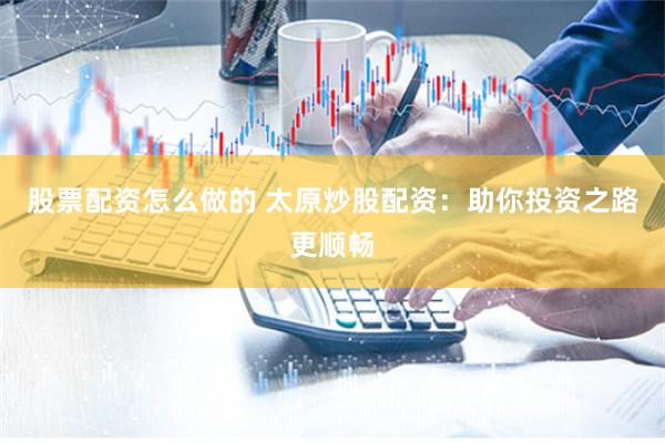 股票配资怎么做的 太原炒股配资：助你投资之路更顺畅