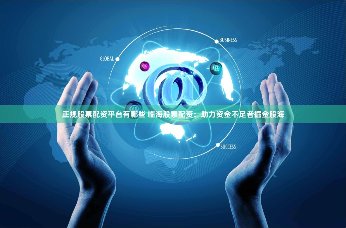 正规股票配资平台有哪些 临海股票配资：助力资金不足者掘金股海