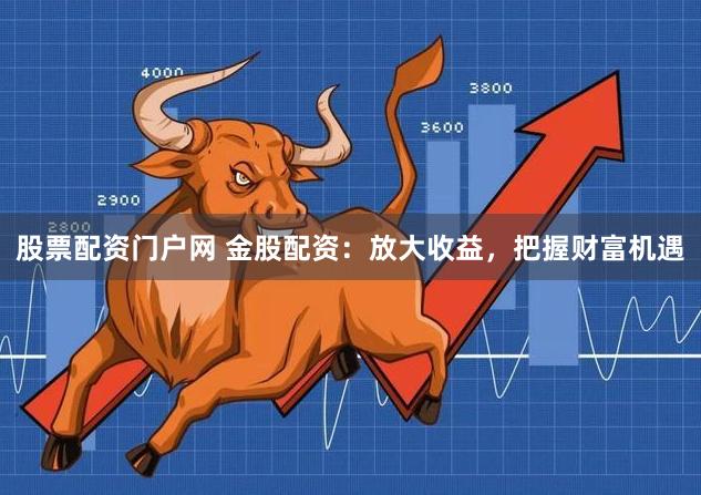 股票配资门户网 金股配资：放大收益，把握财富机遇