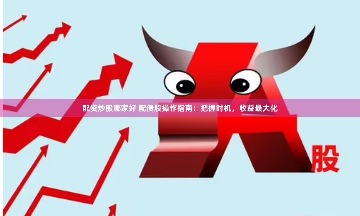配资炒股哪家好 配债股操作指南：把握时机，收益最大化