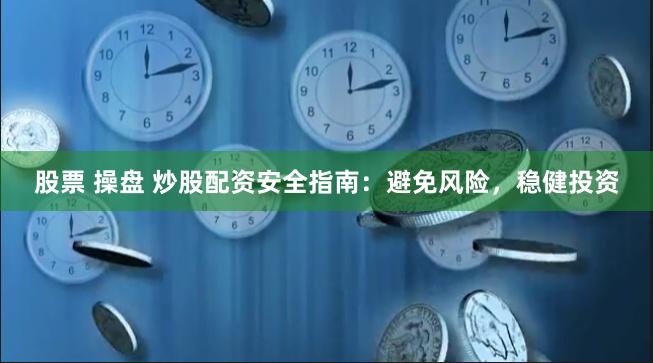 股票 操盘 炒股配资安全指南：避免风险，稳健投资
