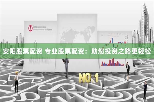 安阳股票配资 专业股票配资：助您投资之路更轻松