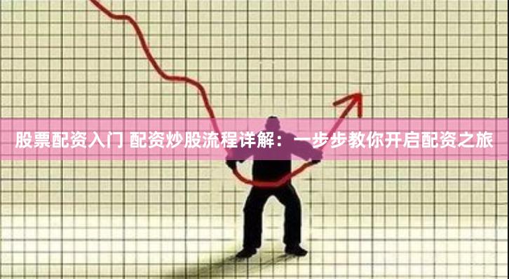 股票配资入门 配资炒股流程详解：一步步教你开启配资之旅