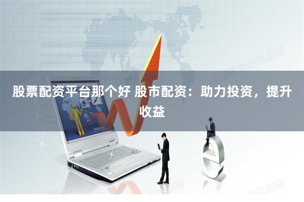 股票配资平台那个好 股市配资：助力投资，提升收益