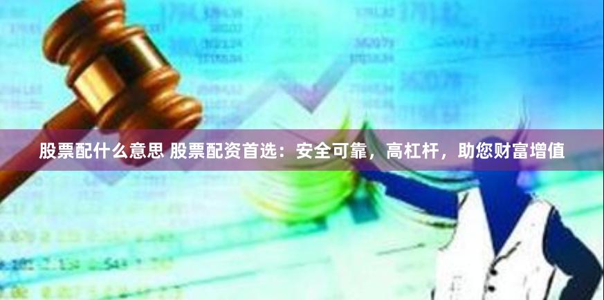 股票配什么意思 股票配资首选：安全可靠，高杠杆，助您财富增值