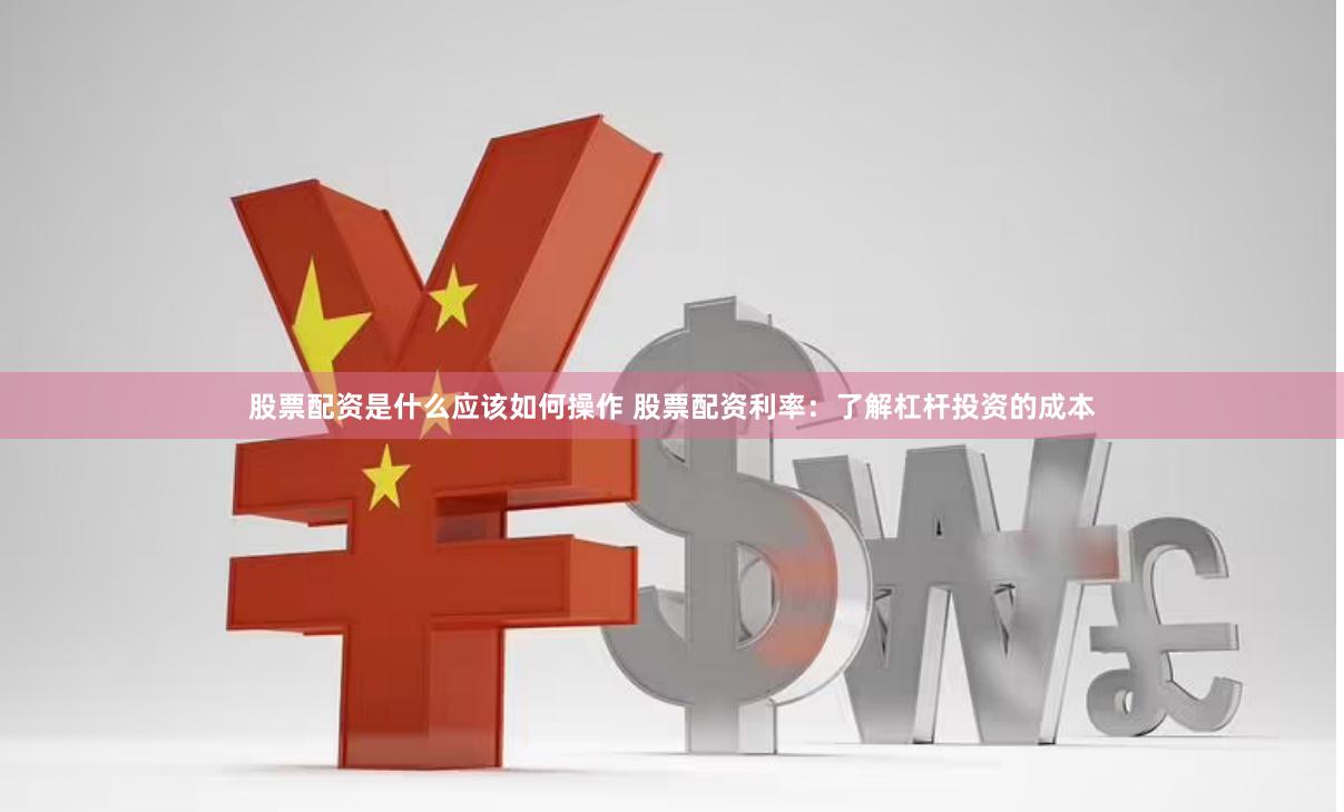 股票配资是什么应该如何操作 股票配资利率：了解杠杆投资的成本