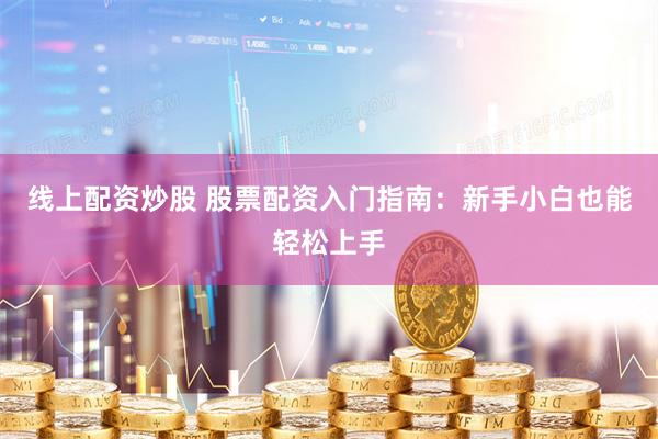 线上配资炒股 股票配资入门指南：新手小白也能轻松上手