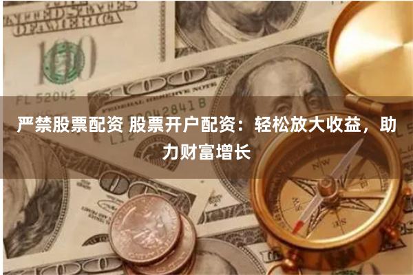 严禁股票配资 股票开户配资：轻松放大收益，助力财富增长