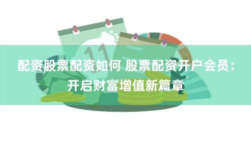 配资股票配资如何 股票配资开户会员：开启财富增值新篇章