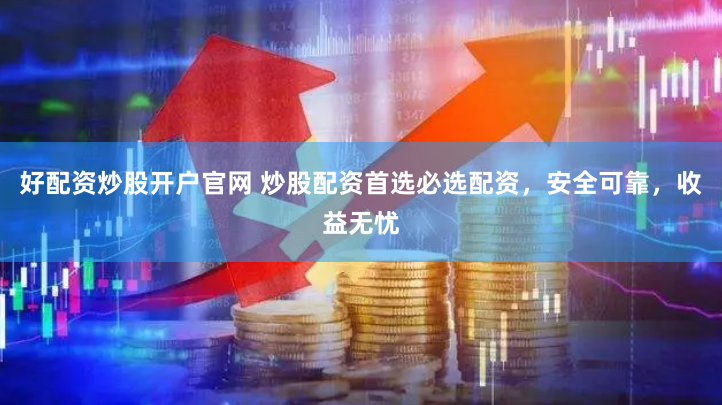 好配资炒股开户官网 炒股配资首选必选配资，安全可靠，收益无忧