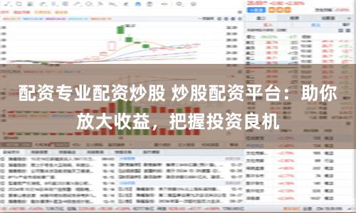 配资专业配资炒股 炒股配资平台：助你放大收益，把握投资良机