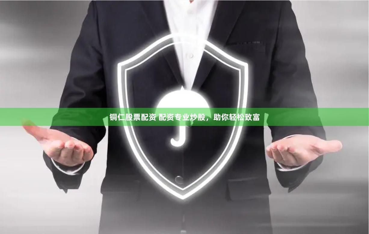 铜仁股票配资 配资专业炒股，助你轻松致富