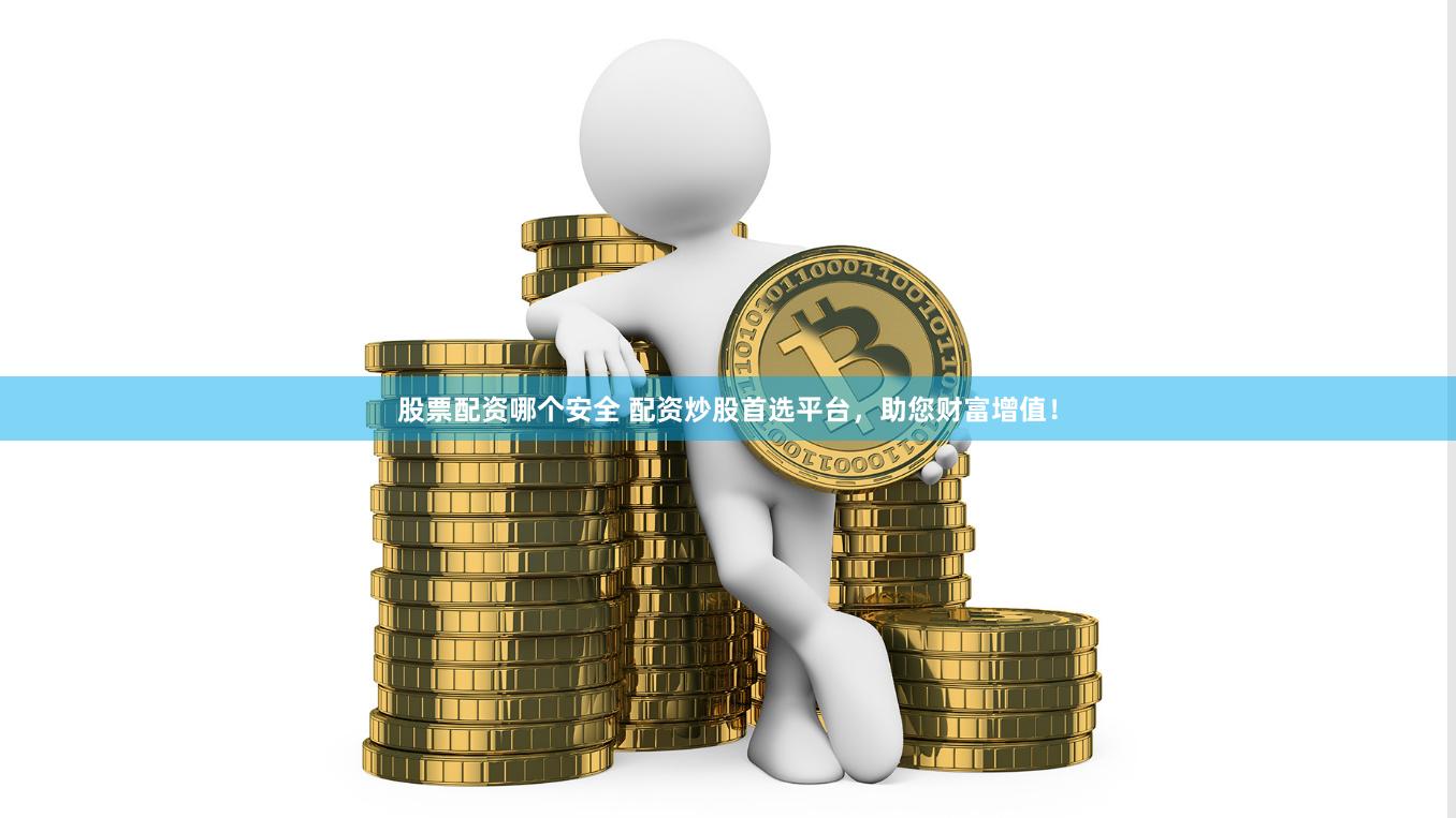 股票配资哪个安全 配资炒股首选平台，助您财富增值！