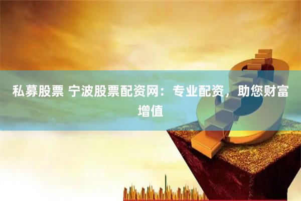 私募股票 宁波股票配资网：专业配资，助您财富增值