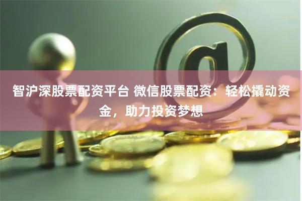 智沪深股票配资平台 微信股票配资：轻松撬动资金，助力投资梦想