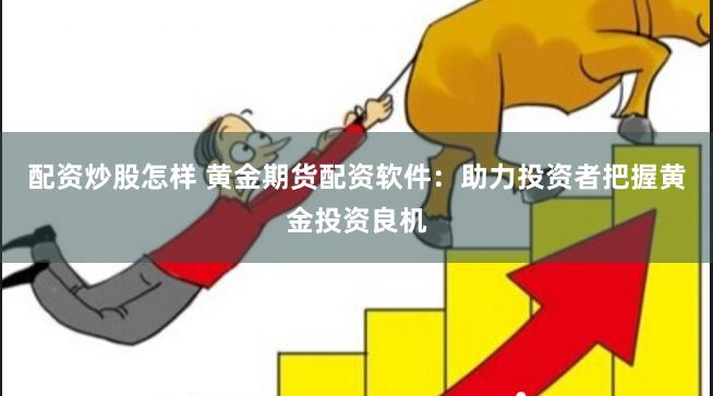 配资炒股怎样 黄金期货配资软件：助力投资者把握黄金投资良机