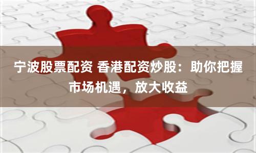 宁波股票配资 香港配资炒股：助你把握市场机遇，放大收益