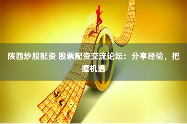 陕西炒股配资 股票配资交流论坛：分享经验，把握机遇
