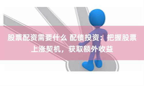 股票配资需要什么 配债投资：把握股票上涨契机，获取额外收益