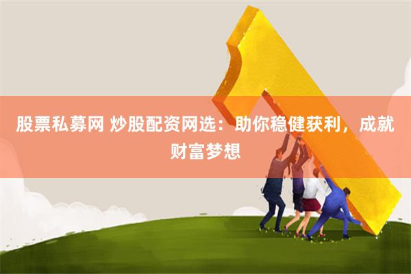 股票私募网 炒股配资网选：助你稳健获利，成就财富梦想