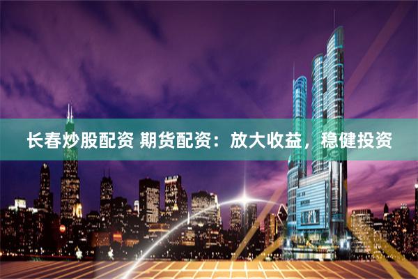 长春炒股配资 期货配资：放大收益，稳健投资