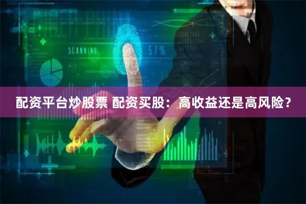 配资平台炒股票 配资买股：高收益还是高风险？