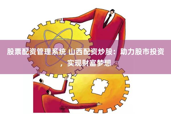 股票配资管理系统 山西配资炒股：助力股市投资，实现财富梦想
