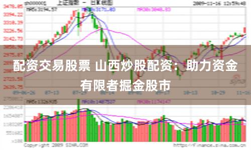 配资交易股票 山西炒股配资：助力资金有限者掘金股市