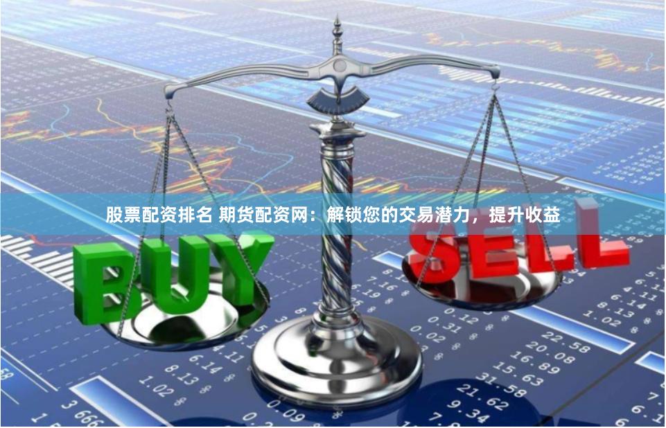 股票配资排名 期货配资网：解锁您的交易潜力，提升收益