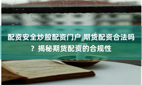 配资安全炒股配资门户 期货配资合法吗？揭秘期货配资的合规性