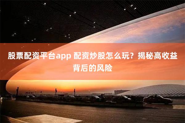 股票配资平台app 配资炒股怎么玩？揭秘高收益背后的风险