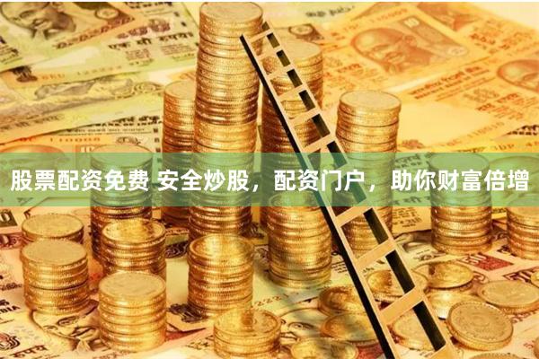 股票配资免费 安全炒股，配资门户，助你财富倍增