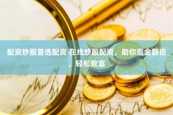 配资炒股首选配资 在线炒股配资，助你资金翻倍，轻松致富
