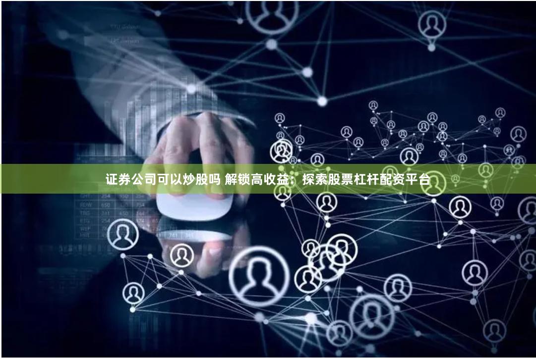 证券公司可以炒股吗 解锁高收益：探索股票杠杆配资平台