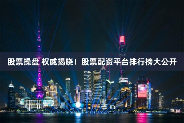 股票操盘 权威揭晓！股票配资平台排行榜大公开