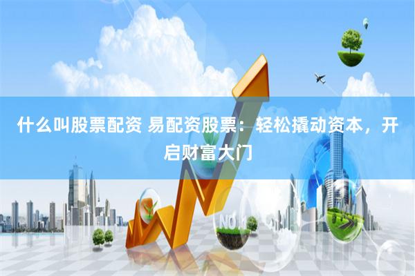 什么叫股票配资 易配资股票：轻松撬动资本，开启财富大门