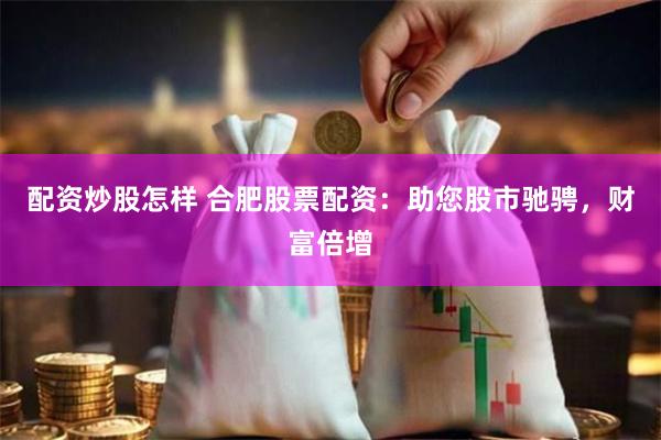 配资炒股怎样 合肥股票配资：助您股市驰骋，财富倍增