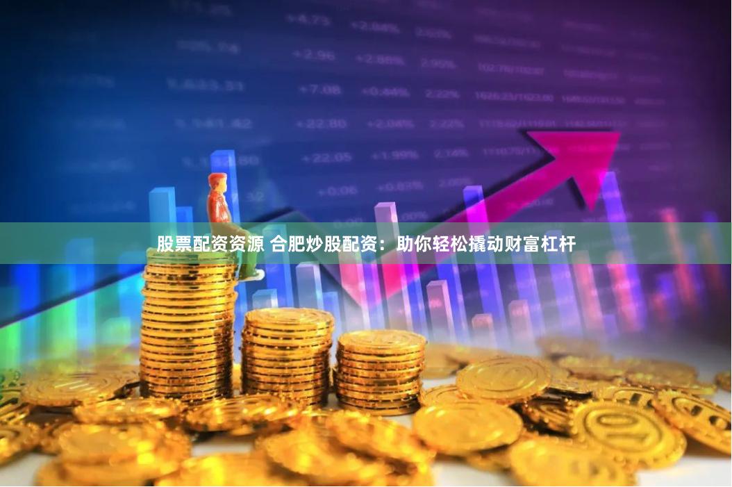 股票配资资源 合肥炒股配资：助你轻松撬动财富杠杆