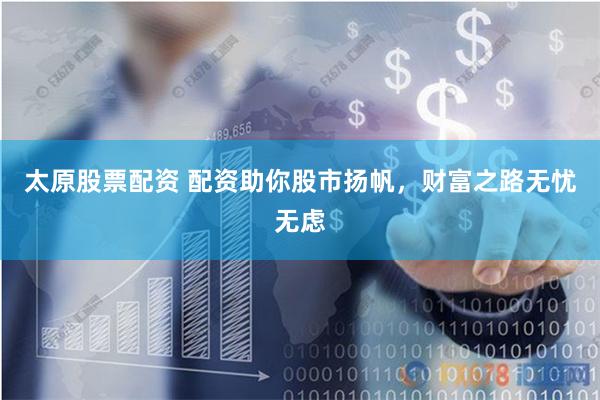 太原股票配资 配资助你股市扬帆，财富之路无忧无虑