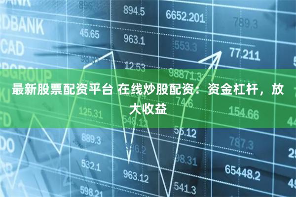 最新股票配资平台 在线炒股配资：资金杠杆，放大收益