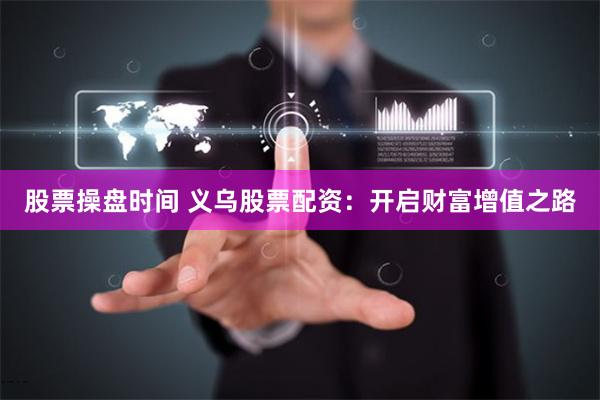 股票操盘时间 义乌股票配资：开启财富增值之路