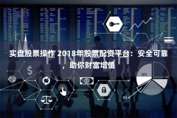 实盘股票操作 2018年股票配资平台：安全可靠，助你财富增值