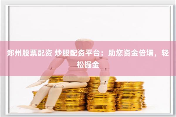 郑州股票配资 炒股配资平台：助您资金倍增，轻松掘金