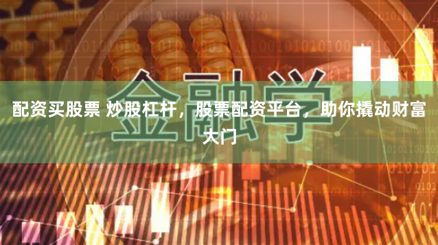 配资买股票 炒股杠杆，股票配资平台，助你撬动财富大门