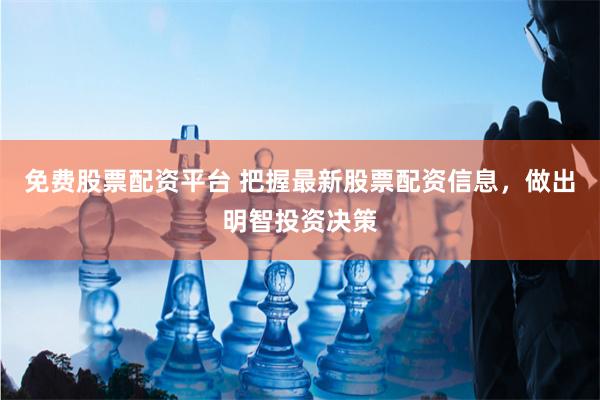免费股票配资平台 把握最新股票配资信息，做出明智投资决策