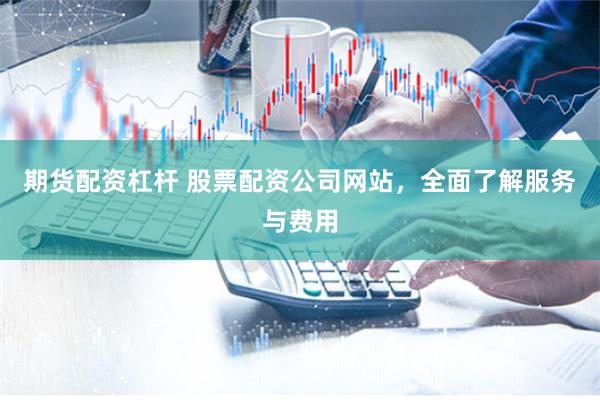 期货配资杠杆 股票配资公司网站，全面了解服务与费用