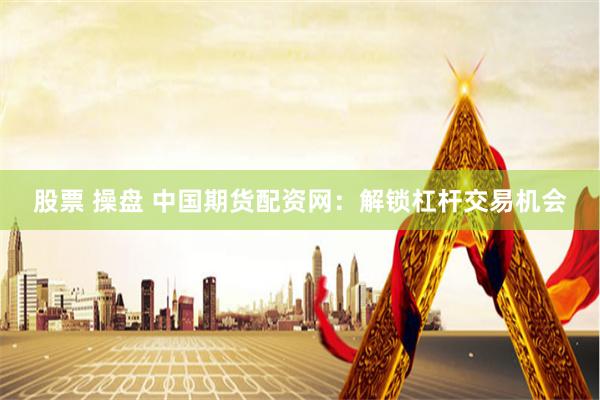 股票 操盘 中国期货配资网：解锁杠杆交易机会