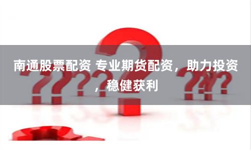 南通股票配资 专业期货配资，助力投资，稳健获利